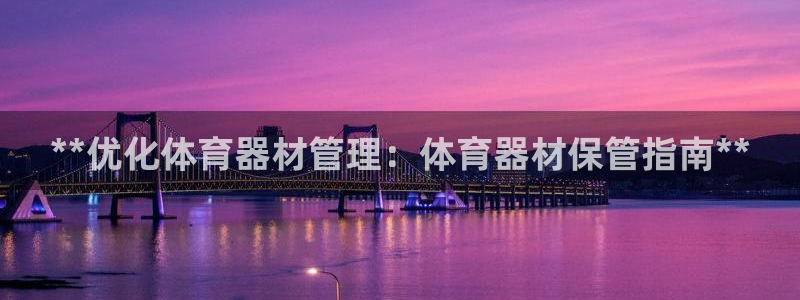 极悦平台登录方式怎么改：**优化体育器材管理：体育器