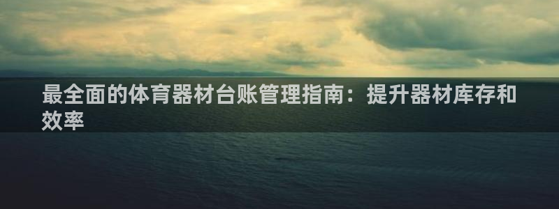 极悦平台使用注意事项：最全面的体育器材台账管理指南：提升器材