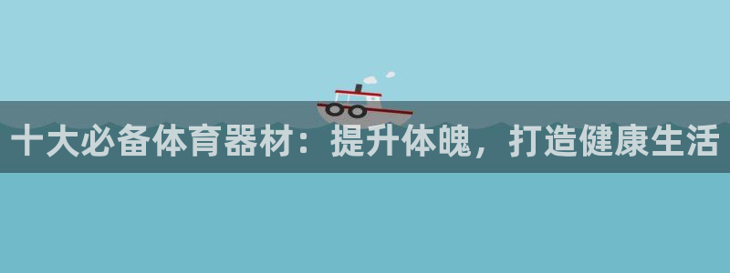 极悦平台注册官方网站下载：十大必备体育器材：提升体魄