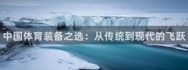 极悦平台官网登录网址查询：中国体育装备之选：从传统到